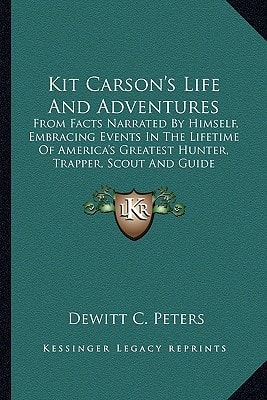 Kit Carson's Life And Adventures: From Facts Narrated By Himself, Embracing Events In The Lifetime Of America's Greatest Hunter, Trapper, Scout And Guide