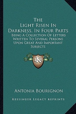 The Light Risen In Darkness, In Four Parts: Being A Collection Of Letters Written To Several Persons Upon Great And Important Subjects