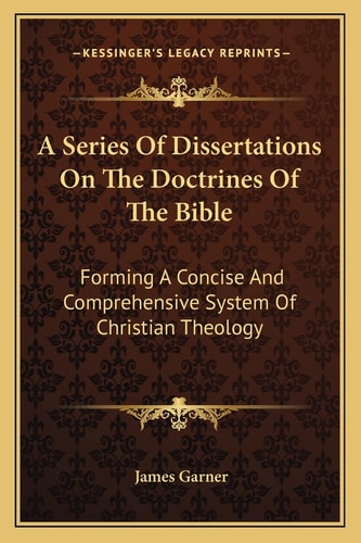 A Series Of Dissertations On The Doctrines Of The Bible: Forming A Concise And Comprehensive System Of Christian Theology