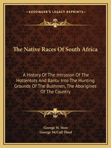 The Native Races Of South Africa: A History Of The Intrusion Of The Hottentots And Bantu Into The Hunting Grounds Of The Bushmen, The Aborigines Of The Country