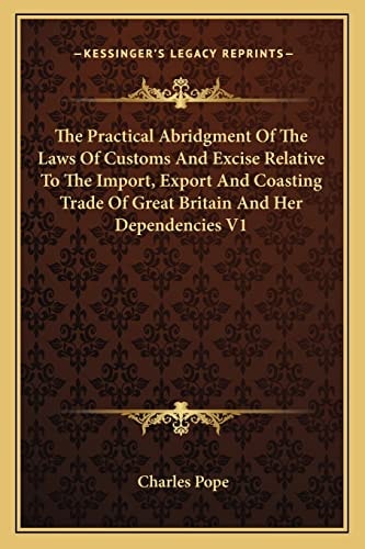 The Practical Abridgment Of The Laws Of Customs And Excise Relative To The Import, Export And Coasting Trade Of Great Britain And Her Dependencies V1