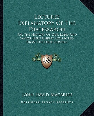 Lectures Explanatory Of The Diatessaron: Or The History Of Our Lord And Savior Jesus Christ, Collected From The Four Gospels