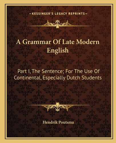 A Grammar Of Late Modern English: Part I, The Sentence; For The Use Of Continental, Especially Dutch Students