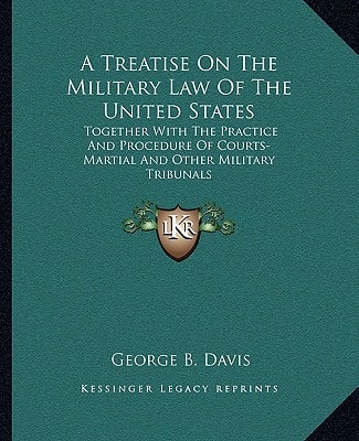 A Treatise On The Military Law Of The United States: Together With The Practice And Procedure Of Courts-Martial And Other Military Tribunals