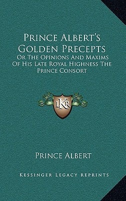 Prince Albert's Golden Precepts: Or The Opinions And Maxims Of His Late Royal Highness The Prince Consort