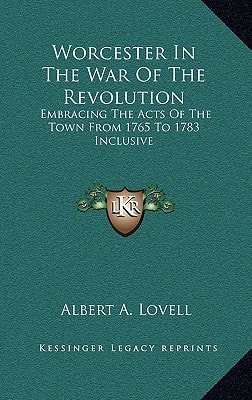 Worcester In The War Of The Revolution: Embracing The Acts Of The Town From 1765 To 1783 Inclusive