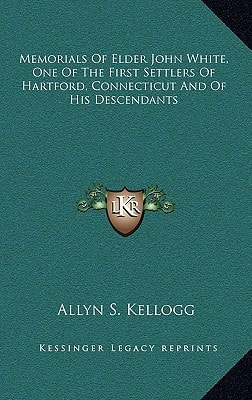 Memorials Of Elder John White, One Of The First Settlers Of Hartford, Connecticut And Of His Descendants