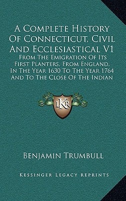 A Complete History Of Connecticut, Civil And Ecclesiastical V1: From The Emigration Of Its First Planters, From England, In The Year 1630 To The Year 1764 And To The Close Of The Indian Wars