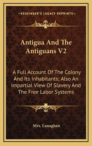 Antigua And The Antiguans V2: A Full Account Of The Colony And Its Inhabitants; Also An Impartial View Of Slavery And The Free Labor Systems