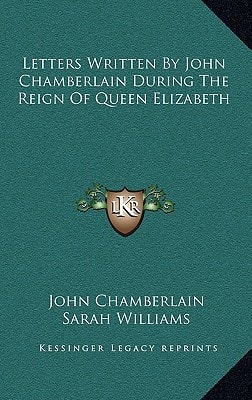 Letters Written By John Chamberlain During The Reign Of Queen Elizabeth