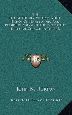 The Life Of The Rev. William White, Bishop Of Pennsylvania, And Presiding Bishop Of The Protestant Episcopal Church In The U.S.