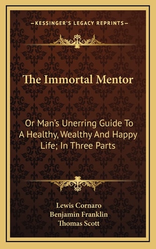 The Immortal Mentor: Or Man's Unerring Guide To A Healthy, Wealthy And Happy Life; In Three Parts