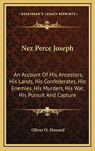 Nez Perce Joseph: An Account Of His Ancestors, His Lands, His Confederates, His Enemies, His Murders, His War, His Pursuit And Capture