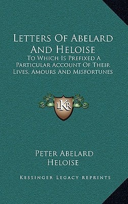 Letters Of Abelard And Heloise: To Which Is Prefixed A Particular Account Of Their Lives, Amours And Misfortunes