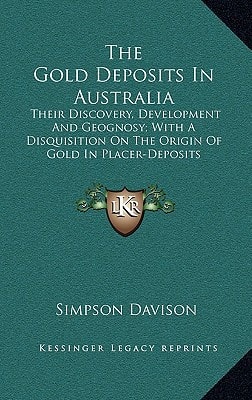 The Gold Deposits In Australia: Their Discovery, Development And Geognosy; With A Disquisition On The Origin Of Gold In Placer-Deposits