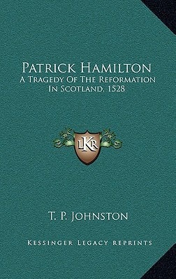 Patrick Hamilton: A Tragedy Of The Reformation In Scotland, 1528