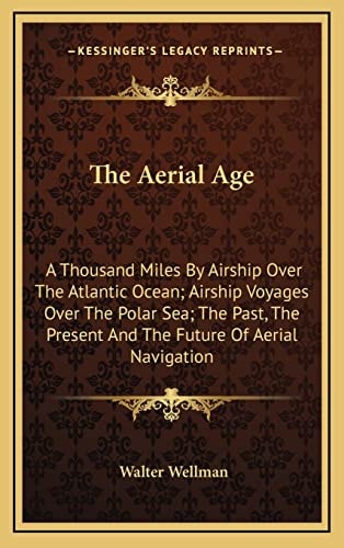 The Aerial Age: A Thousand Miles By Airship Over The Atlantic Ocean; Airship Voyages Over The Polar Sea; The Past, The Present And The Future Of Aerial Navigation