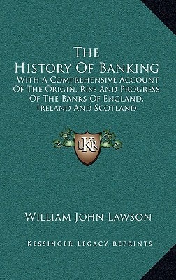 The History Of Banking: With A Comprehensive Account Of The Origin, Rise And Progress Of The Banks Of England, Ireland And Scotland