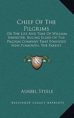 Chief Of The Pilgrims: Or The Life And Time Of William Brewster, Ruling Elder Of The Pilgrim Company That Founded New Plymouth, The Parent Colony Of New England In 1620