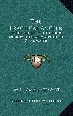The Practical Angler: Or The Art Of Trout-Fishing, More Particularly Applied To Clear Water