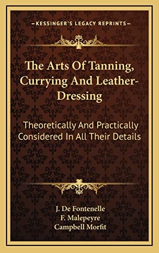 The Arts Of Tanning, Currying And Leather-Dressing: Theoretically And Practically Considered In All Their Details