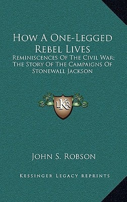 How A One-Legged Rebel Lives: Reminiscences Of The Civil War; The Story Of The Campaigns Of Stonewall Jackson