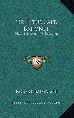 Sir Titus Salt, Baronet: His Life And Its Lessons