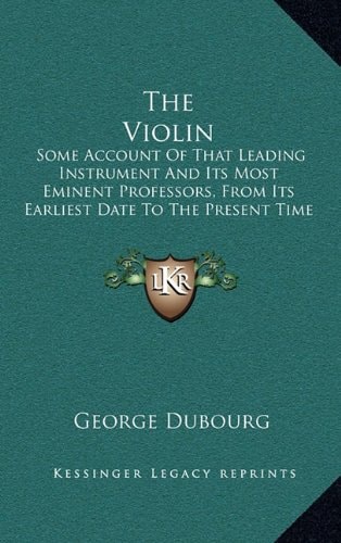 The Violin: Some Account Of That Leading Instrument And Its Most Eminent Professors, From Its Earliest Date To The Present Time