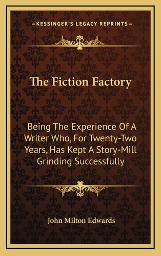 The Fiction Factory: Being The Experience Of A Writer Who, For Twenty-Two Years, Has Kept A Story-Mill Grinding Successfully