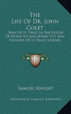 The Life Of Dr. John Colet: Dean Of St. Paul's In The Reigns Of Henry VII And Henry VIII And Founder Of St. Paul's School