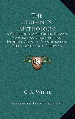 The Student's Mythology: A Compendium Of Greek, Roman, Egyptian, Assyrian, Persian, Hindoo, Chinese, Scandinavian, Celtic, Aztec And Peruvian Mythologies