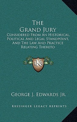 The Grand Jury: Considered From An Historical, Political And Legal Standpoint, And The Law And Practice Relating Thereto