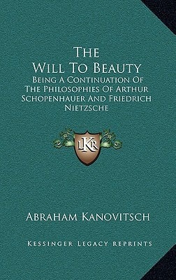The Will To Beauty: Being A Continuation Of The Philosophies Of Arthur Schopenhauer And Friedrich Nietzsche