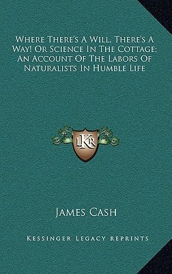 Where There's A Will, There's A Way! Or Science In The Cottage; An Account Of The Labors Of Naturalists In Humble Life