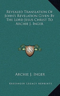 Revealed Translation Of John's Revelation Given By The Lord Jesus Christ To Archie J. Inger