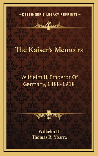 The Kaiser's Memoirs: Wilhelm II, Emperor Of Germany, 1888-1918