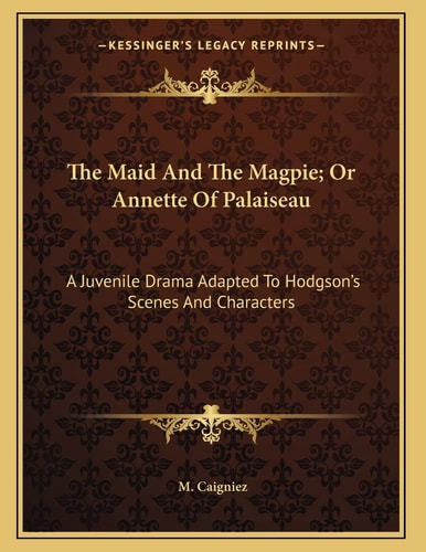 The Maid And The Magpie; Or Annette Of Palaiseau: A Juvenile Drama Adapted To Hodgson's Scenes And Characters