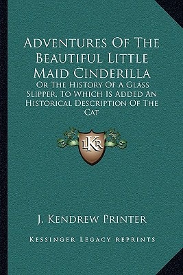 Adventures Of The Beautiful Little Maid Cinderilla: Or The History Of A Glass Slipper, To Which Is Added An Historical Description Of The Cat