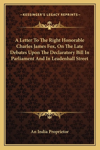A Letter To The Right Honorable Charles James Fox, On The Late Debates Upon The Declaratory Bill In Parliament And In Leadenhall Street