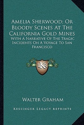 Amelia Sherwood; Or Bloody Scenes At The California Gold Mines: With A Narrative Of The Tragic Incidents On A Voyage To San Francisco