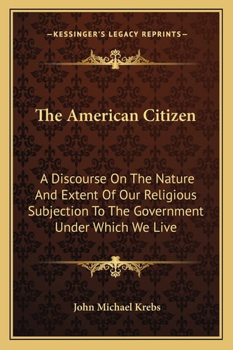 The American Citizen: A Discourse On The Nature And Extent Of Our Religious Subjection To The Government Under Which We Live