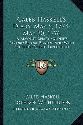 Caleb Haskell's Diary, May 5, 1775-May 30, 1776: A Revolutionary Soldier's Record Before Boston And With Arnold's Quebec Expedition
