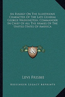 An Eulogy On The Illustrious Character Of The Late General George Washington, Commander In Chief Of All The Armies Of The United States Of America