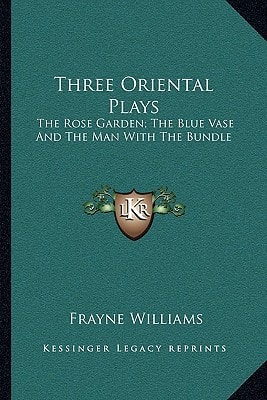 Three Oriental Plays: The Rose Garden; The Blue Vase And The Man With The Bundle