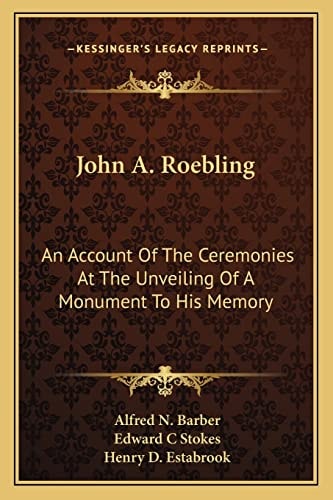 John A. Roebling: An Account Of The Ceremonies At The Unveiling Of A Monument To His Memory