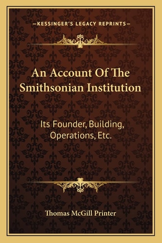 An Account Of The Smithsonian Institution: Its Founder, Building, Operations, Etc.
