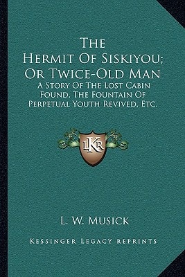 The Hermit Of Siskiyou; Or Twice-Old Man: A Story Of The Lost Cabin Found, The Fountain Of Perpetual Youth Revived, Etc.