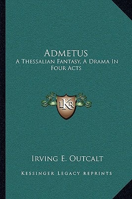 Admetus: A Thessalian Fantasy, A Drama In Four Acts