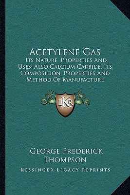 Acetylene Gas: Its Nature, Properties And Uses; Also Calcium Carbide, Its Composition, Properties And Method Of Manufacture