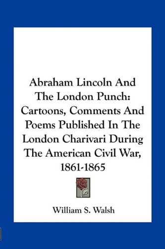 Abraham Lincoln And The London Punch: Cartoons, Comments And Poems Published In The London Charivari During The American Civil War, 1861-1865
